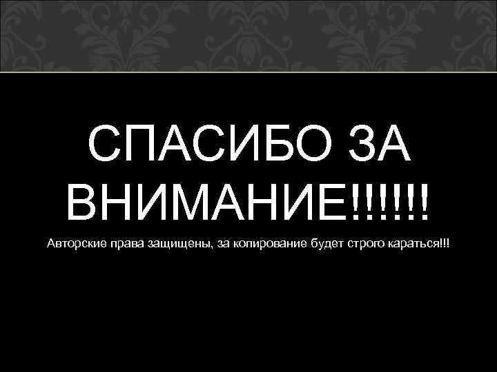 СПАСИБО ЗА ВНИМАНИЕ!!!!!! Авторские права защищены, за копирование будет строго караться!!! 