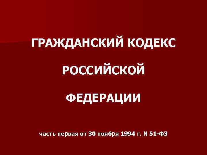 ГРАЖДАНСКИЙ КОДЕКС РОССИЙСКОЙ ФЕДЕРАЦИИ часть первая от 30 ноября 1994 г. N 51 -ФЗ