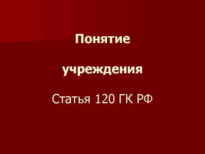 Понятие учреждения Статья 120 ГК РФ 