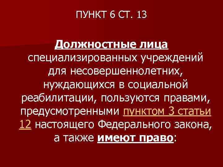 ПУНКТ 6 СТ. 13 Должностные лица специализированных учреждений для несовершеннолетних, нуждающихся в социальной реабилитации,