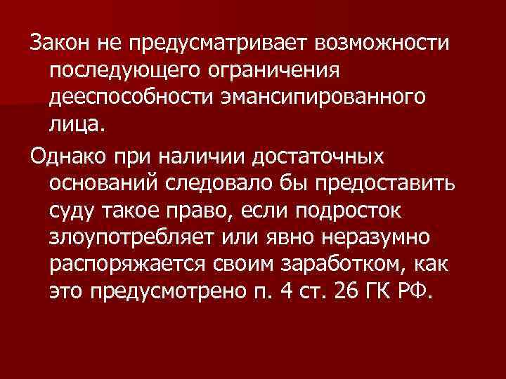 Закон не предусматривает возможности последующего ограничения дееспособности эмансипированного лица. Однако при наличии достаточных оснований