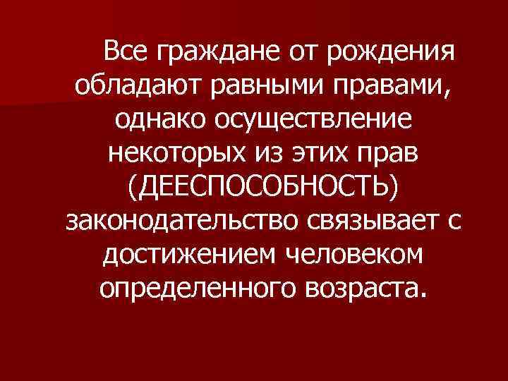 Все граждане от рождения обладают равными правами, однако осуществление некоторых из этих прав (ДЕЕСПОСОБНОСТЬ)