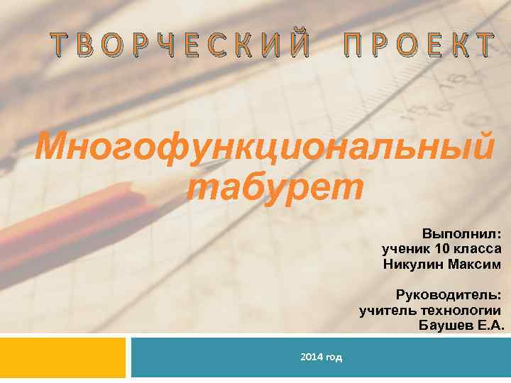 ТВОРЧЕСКИЙ ПРОЕКТ Многофункциональный табурет Выполнил: ученик 10 класса Никулин Максим Руководитель: учитель технологии Баушев