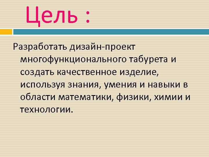 Цель : Разработать дизайн-проект многофункционального табурета и создать качественное изделие, используя знания, умения и