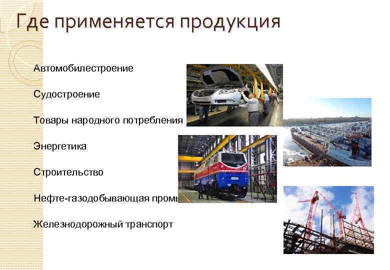 Где применяется продукция Автомобилестроение Судостроение Товары народного потребления Энергетика Строительство Нефте-газодобывающая промышленность Железнодорожный транспорт