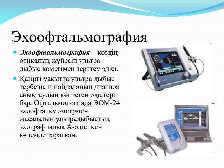 Эхоофтальмография – көздің отикалық жүйесін ультра дыбыс көмегімен зерттеу әдісі. Қазіргі уақытта ультра дыбыс
