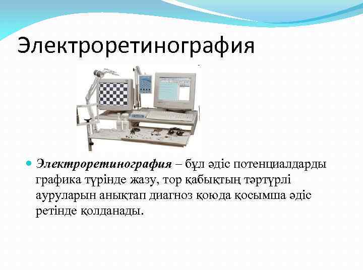 Электроретинография – бұл әдіс потенциалдарды графика түрінде жазу, тор қабықтың тәртүрлі ауруларын анықтап диагноз