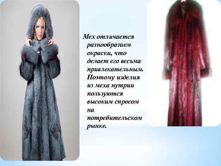 Мех отличается разнообразием окраски, что делает его весьма привлекательным. Поэтому изделия из меха нутрии