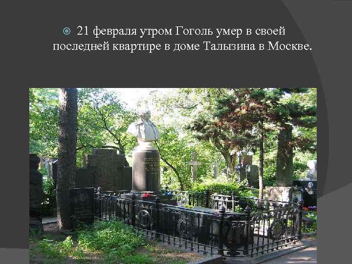 21 февраля утром Гоголь умер в своей последней квартире в доме Талызина в Москве.