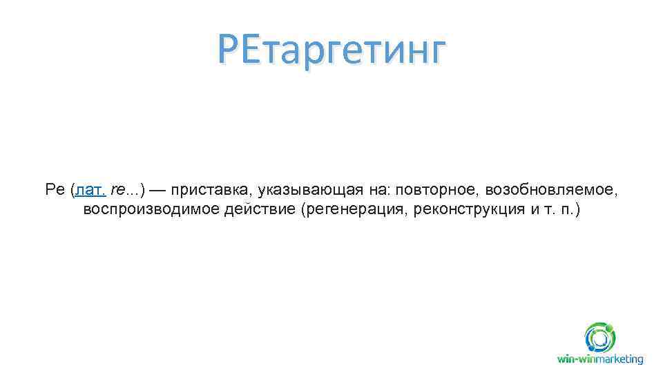 РЕтаргетинг Ре (лат. re. . . ) — приставка, указывающая на: повторное, возобновляемое, воспроизводимое