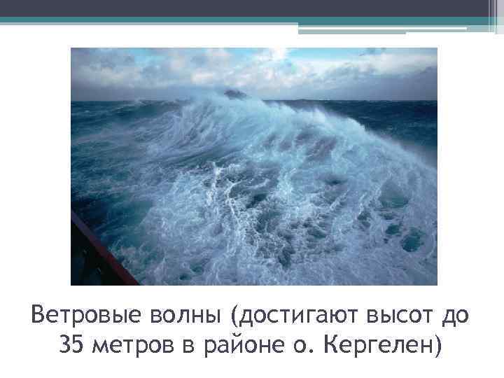 Ветровые волны (достигают высот до 35 метров в районе о. Кергелен) 