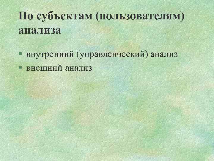 По субъектам (пользователям) анализа § внутренний (управленческий) анализ § внешний анализ 