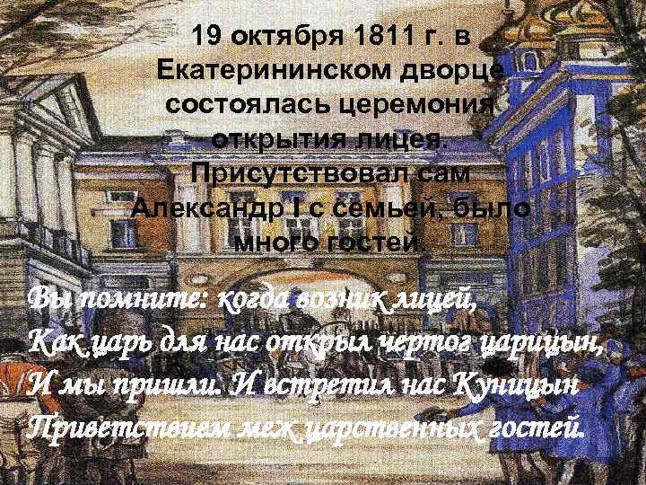 19 октября 1811 г. в Екатерининском дворце состоялась церемония открытия лицея. Присутствовал сам Александр