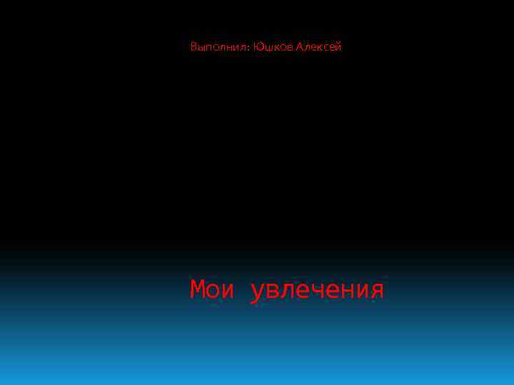 Выполнил: Юшков Алексей Мои увлечения 