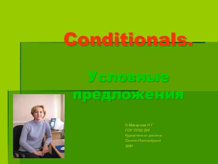 Conditionals. Условные предложения © Макарова Н Г ГОУ СОШ 324 Курортного района Санкт-Петербурга 2007