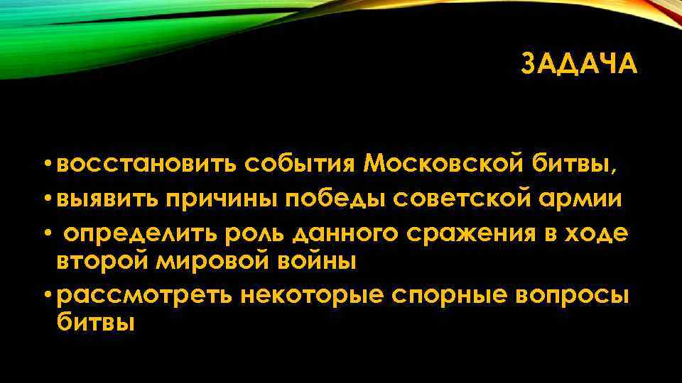 ЗАДАЧА • восстановить события Московской битвы, • выявить причины победы советской армии • определить