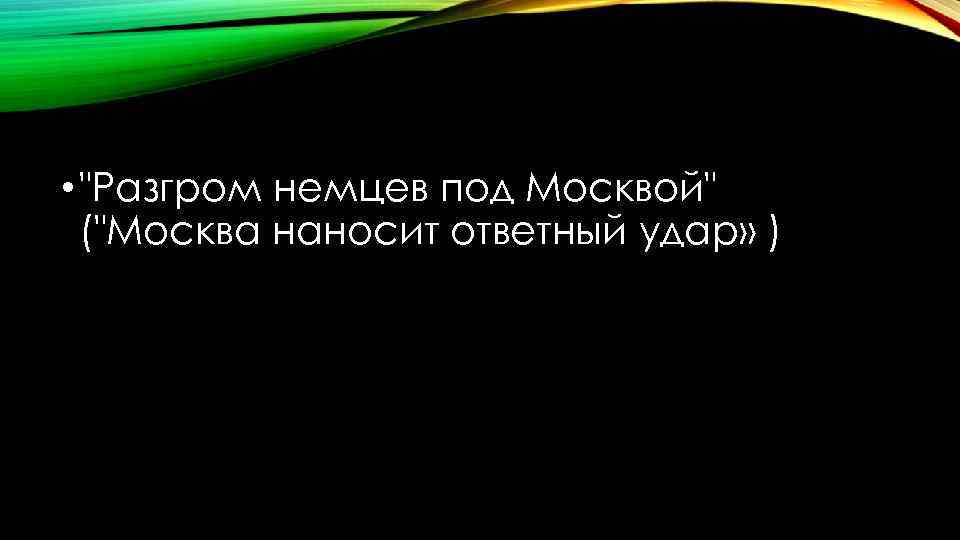  • "Разгром немцев под Москвой" ("Москва наносит ответный удар» ) 