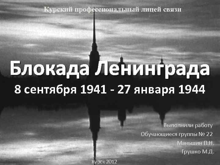 Курский профессиональный лицей связи Блокада Ленинграда 8 сентября 1941 - 27 января 1944 Выполнили