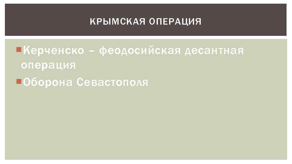 КРЫМСКАЯ ОПЕРАЦИЯ Керченско – феодосийская десантная операция Оборона Севастополя 