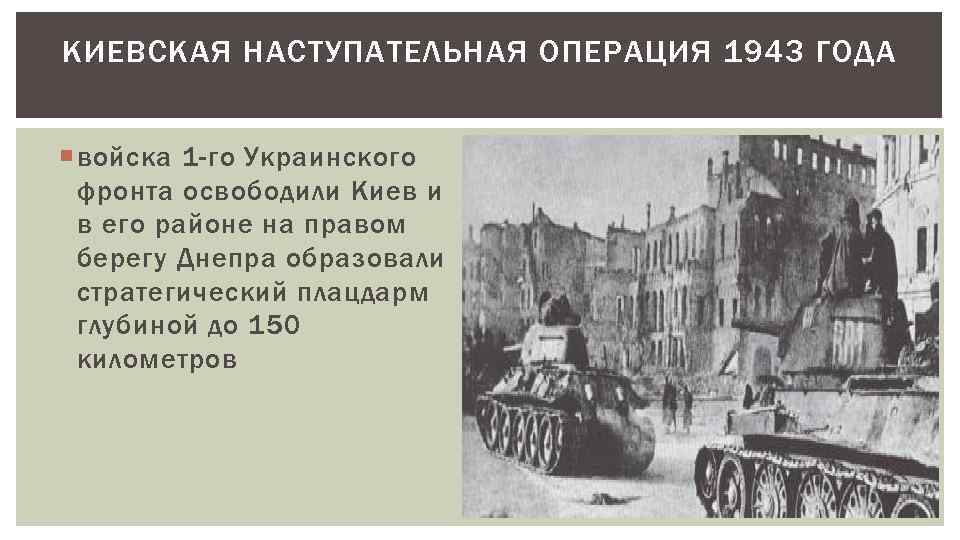 КИЕВСКАЯ НАСТУПАТЕЛЬНАЯ ОПЕРАЦИЯ 1943 ГОДА войска 1 -го Украинского фронта освободили Киев и в