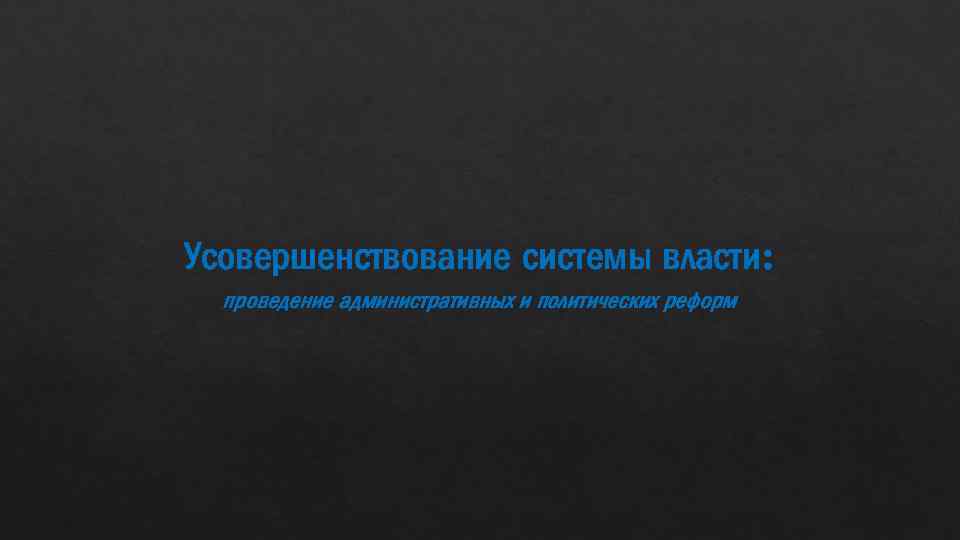 Усовершенствование системы власти: проведение административных и политических реформ 