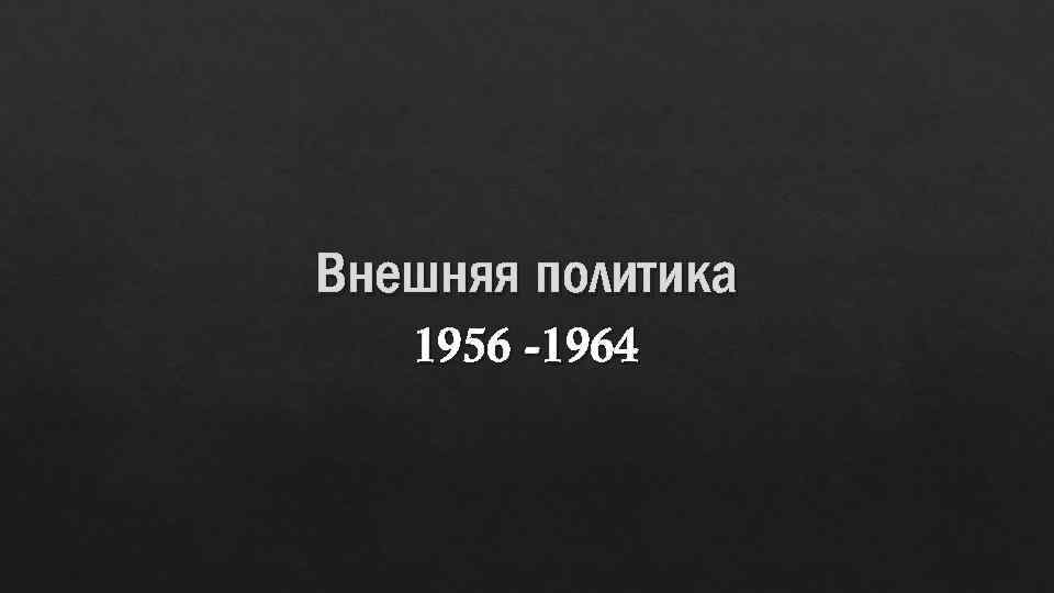 Внешняя политика 1956 -1964 