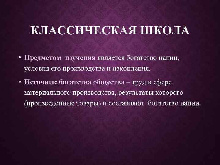 КЛАССИЧЕСКАЯ ШКОЛА • Предметом изучения является богатство нации, условия его производства и накопления. •