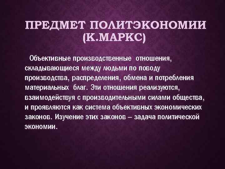 ПРЕДМЕТ ПОЛИТЭКОНОМИИ (К. МАРКС) Объективные производственные отношения, складывающиеся между людьми по поводу производства, распределения,