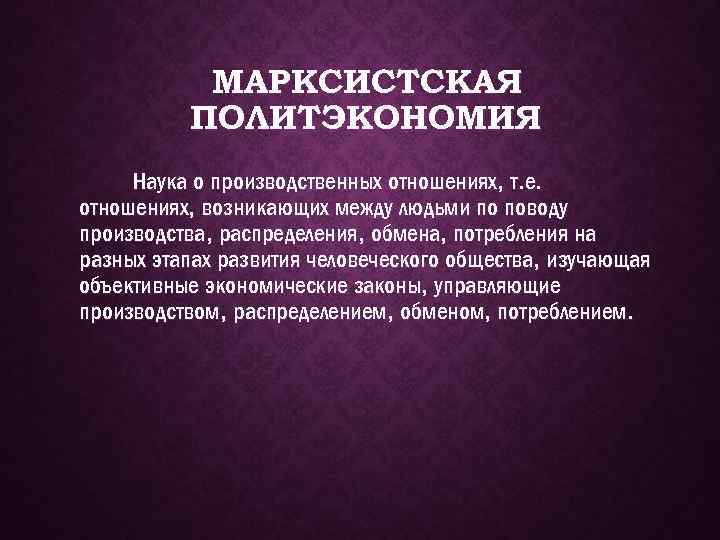 МАРКСИСТСКАЯ ПОЛИТЭКОНОМИЯ Наука о производственных отношениях, т. е. отношениях, возникающих между людьми по поводу