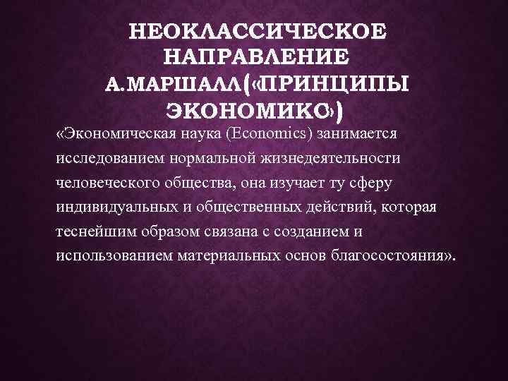 НЕОКЛАССИЧЕСКОЕ НАПРАВЛЕНИЕ А. МАРШАЛЛ ( «ПРИНЦИПЫ ЭКОНОМИКС » ) «Экономическая наука (Economics) занимается исследованием