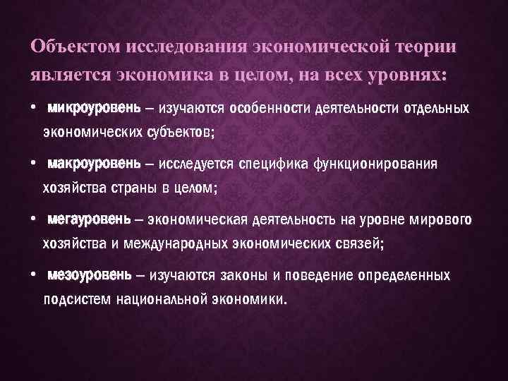 Объектом исследования экономической теории является экономика в целом, на всех уровнях: • микроуровень –