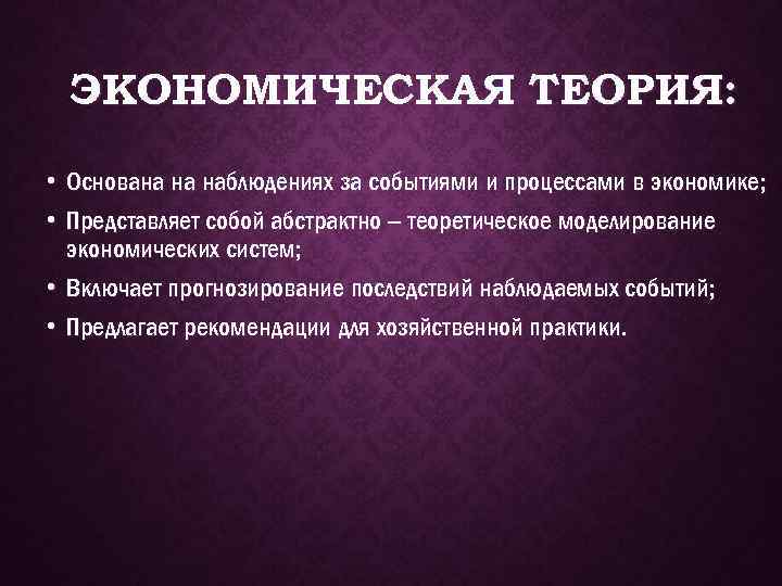 ЭКОНОМИЧЕСКАЯ ТЕОРИЯ: Основана на наблюдениях за событиями и процессами в экономике; Представляет собой абстрактно