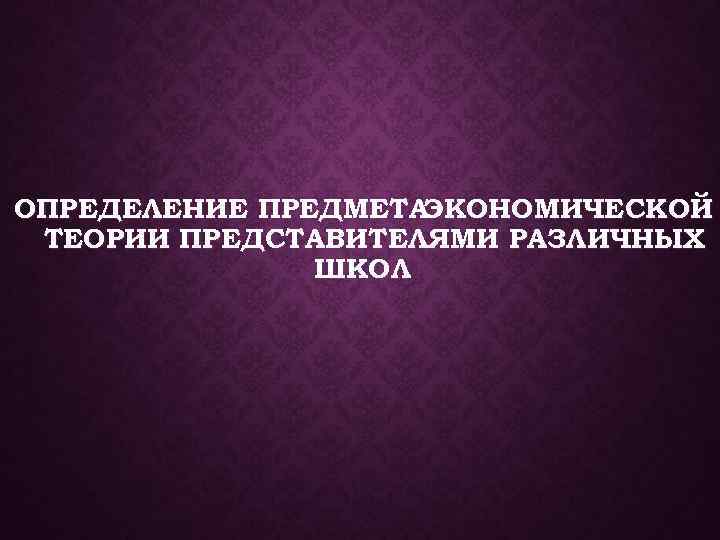 ОПРЕДЕЛЕНИЕ ПРЕДМЕТА ЭКОНОМИЧЕСКОЙ ТЕОРИИ ПРЕДСТАВИТЕЛЯМИ РАЗЛИЧНЫХ ШКОЛ 