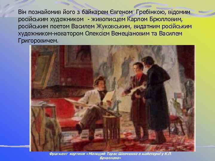 Він познайомив його з байкарем Євгеном Гребінкою, відомим російським художником живописцем Карлом Брюлловим, російським