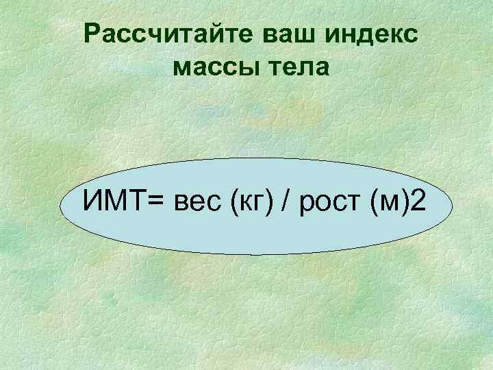 Рассчитайте ваш индекс массы тела ИМТ= вес (кг) / рост (м)2 