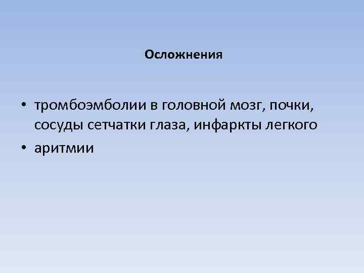 Осложнения • тромбоэмболии в головной мозг, почки, сосуды сетчатки глаза, инфаркты легкого • аритмии