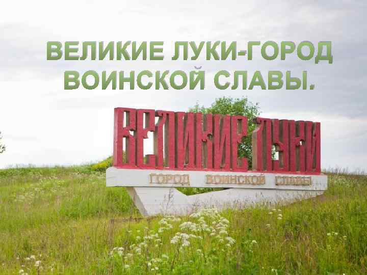 ВЕЛИКИЕ ЛУКИ-ГОРОД ВОИНСКОЙ СЛАВЫ. 