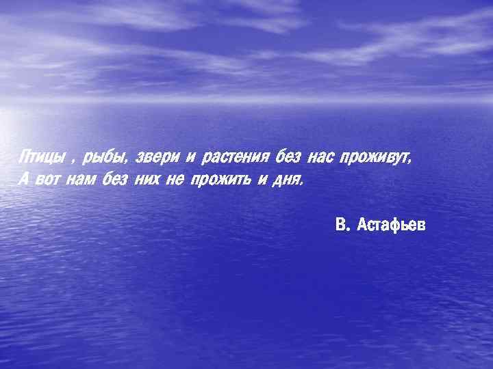 Птицы , рыбы, звери и растения без нас проживут, А вот нам без них