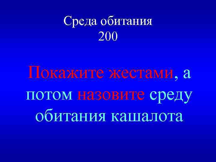 Среда обитания 200 Покажите жестами, а потом назовите среду обитания кашалота 