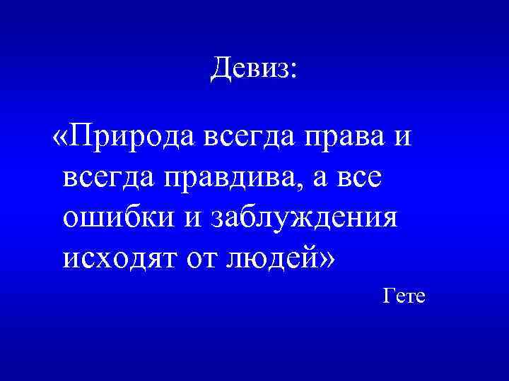 Девиз: «Природа всегда права и всегда правдива, а все ошибки и заблуждения исходят от