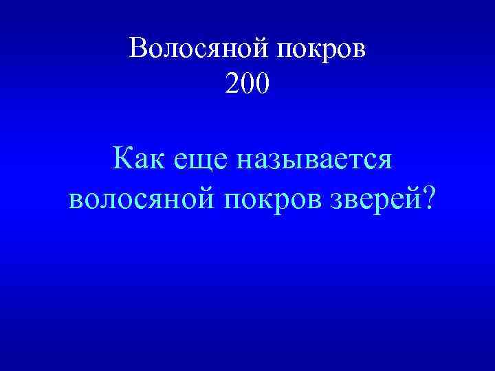 Волосяной покров 200 Как еще называется волосяной покров зверей? 