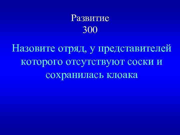 Развитие 300 Назовите отряд, у представителей которого отсутствуют соски и сохранилась клоака 