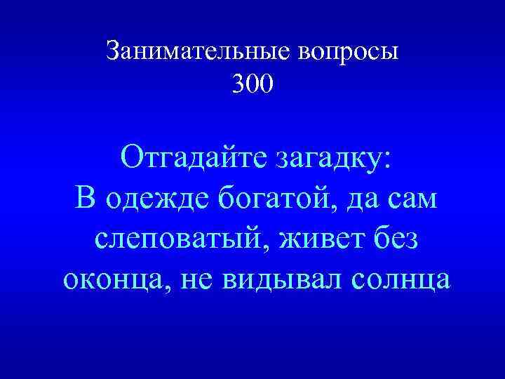 Занимательные вопросы 300 Отгадайте загадку: В одежде богатой, да сам слеповатый, живет без оконца,