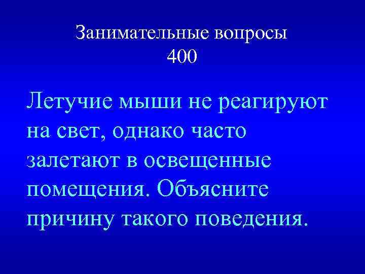 Занимательные вопросы 400 Летучие мыши не реагируют на свет, однако часто залетают в освещенные