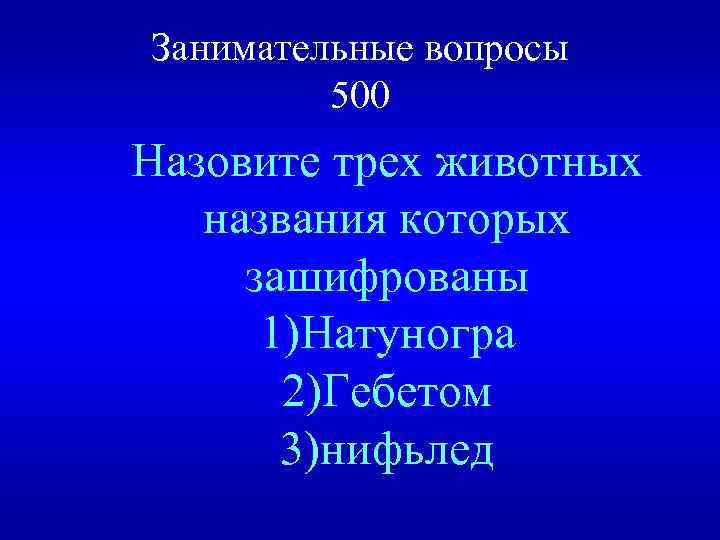 Занимательные вопросы 500 Назовите трех животных названия которых зашифрованы 1)Натуногра 2)Гебетом 3)нифьлед 