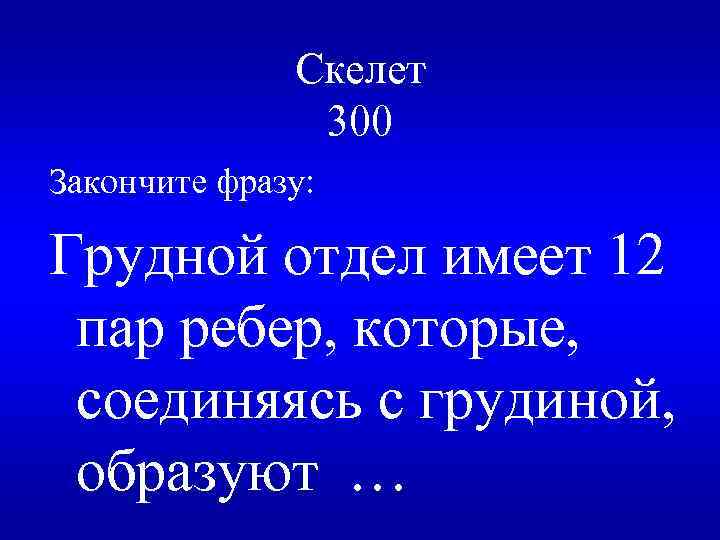 Скелет 300 Закончите фразу: Грудной отдел имеет 12 пар ребер, которые, соединяясь с грудиной,