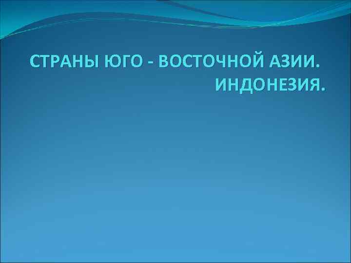 СТРАНЫ ЮГО - ВОСТОЧНОЙ АЗИИ. ИНДОНЕЗИЯ. 