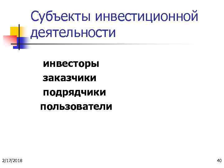Субъекты инвестиционной деятельности инвесторы заказчики подрядчики пользователи 2/17/2018 40 