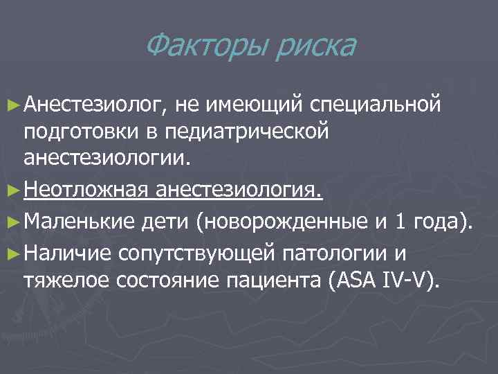 Факторы риска ► Анестезиолог, не имеющий специальной подготовки в педиатрической анестезиологии. ► Неотложная анестезиология.