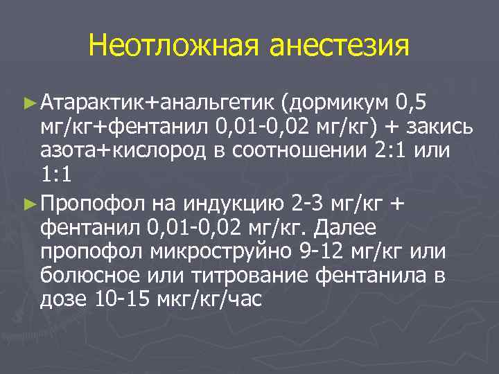 Неотложная анестезия ► Атарактик+анальгетик (дормикум 0, 5 мг/кг+фентанил 0, 01 -0, 02 мг/кг) +